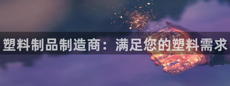 太阳2官方下载：塑料制品制造商：满足您的塑料需求
