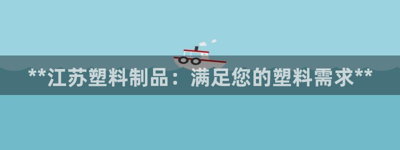 太阳集团城网址古天乐：**江苏塑料制品：满足您的塑料需求**