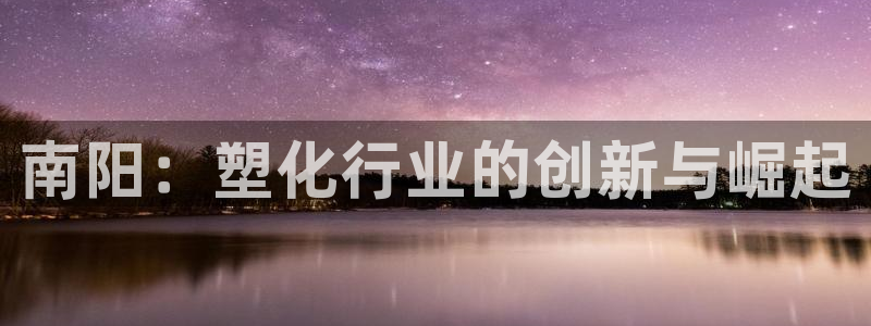 太阳集团网站古天乐：南阳：塑化行业的创新与崛起
