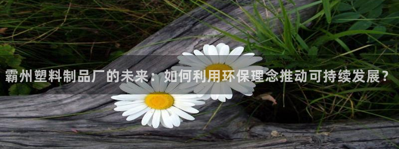 太阳集团网站古天乐代言的：霸州塑料制品厂的未来：如何利用环保