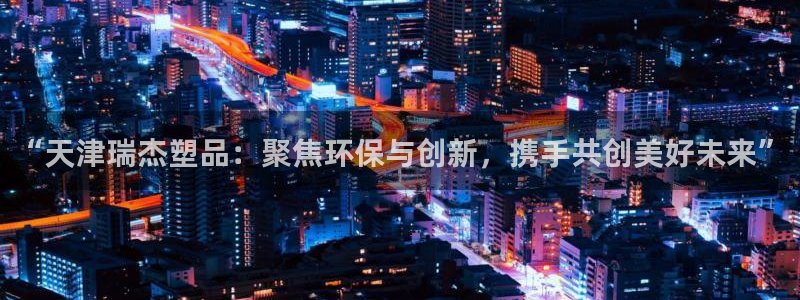 太阳集团sungroup：“天津瑞杰塑品：聚焦环保与创新，携
