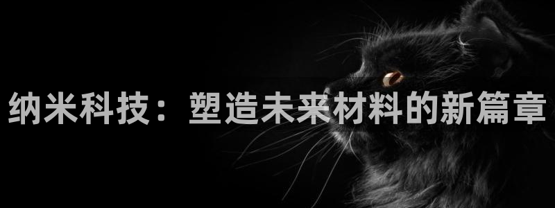 太阳集团网站入口官网网址：纳米科技：塑造未来材料的新篇章