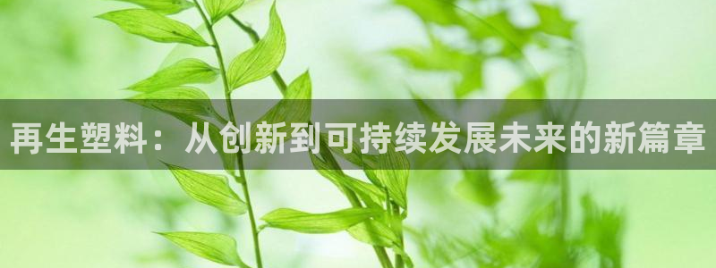 太阳集团app十佳平台怎么样：再生塑料：从创新到可持续发展未