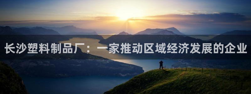 太阳成集团APP：长沙塑料制品厂：一家推动区域经济发展的企业