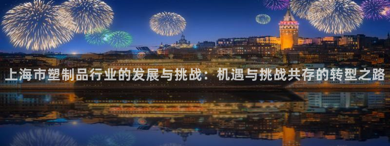 太阳集团游戏平台：上海市塑制品行业的发展与挑战：机遇与挑战共