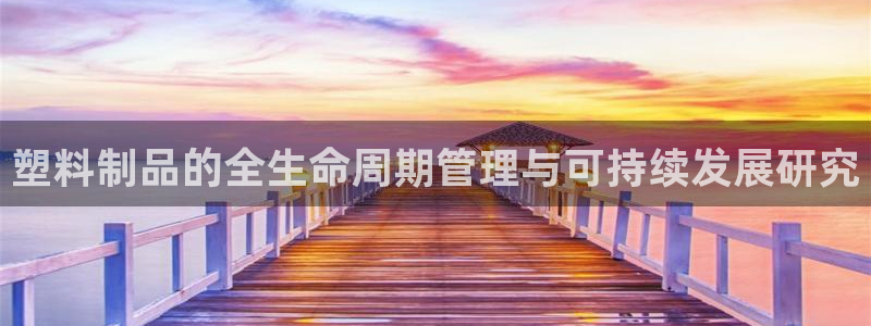 古天乐太阳集团广告：塑料制品的全生命周期管理与可持续发展研究