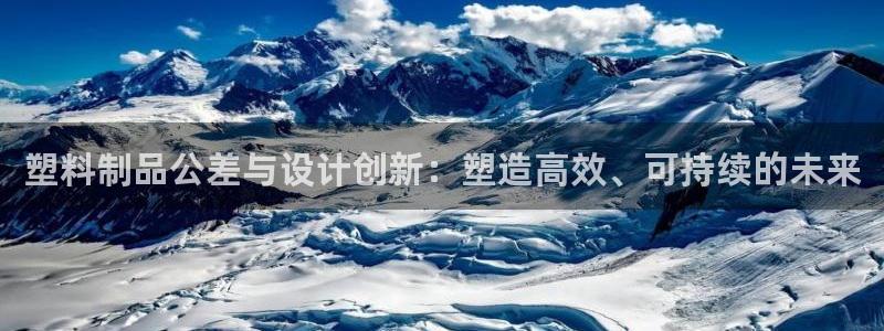 太阳集团电子游戏不朽的浪漫视频：塑料制品公差与设计创新：塑造