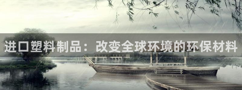 太阳集团总裁：进口塑料制品：改变全球环境的环保材料
