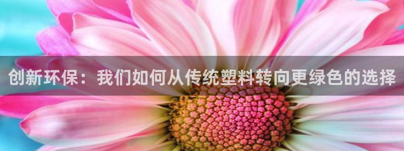 太阳成集团61999：创新环保：我们如何从传统塑料转向更绿色