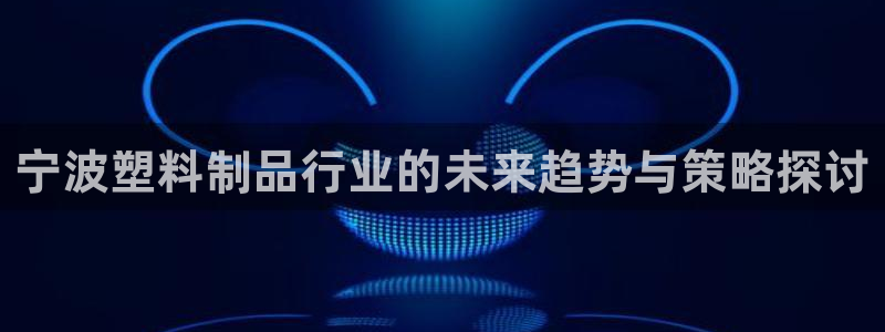 太阳成集团古天乐：宁波塑料制品行业的未来趋势与策略探讨