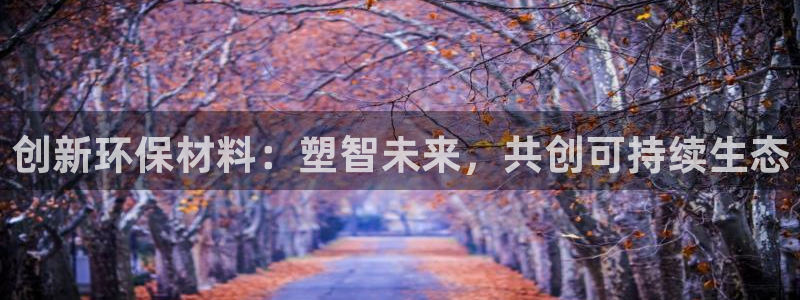 太阳app下载安装：创新环保材料：塑智未来，共创可持续生态