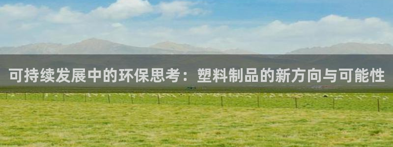 太阳集团娱乐网8722手机登录：可持续发展中的环保思考：塑料