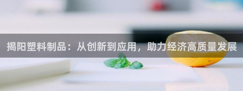 太阳集团城网址娱网：揭阳塑料制品：从创新到应用，助力经济高质