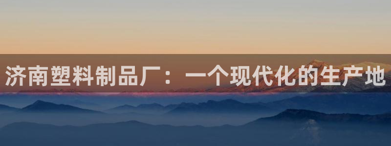 太阳成集团客服：济南塑料制品厂：一个现代化的生产地