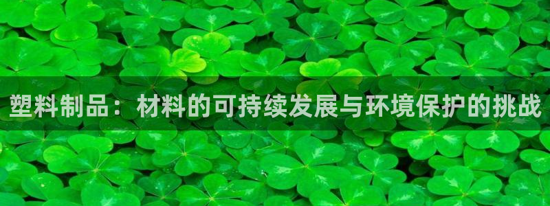 太阳成集团老板照片：塑料制品：材料的可持续发展与环境保护的挑