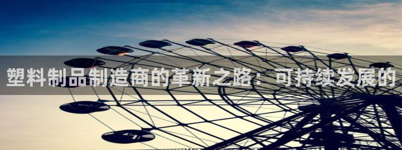 太阳集团游戏官网：塑料制品制造商的革新之路：可持续发展的
