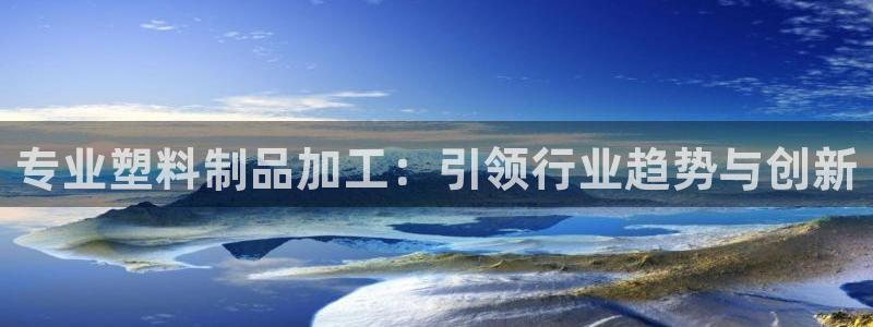 太阳集团网站游戏：专业塑料制品加工：引领行业趋势与创新