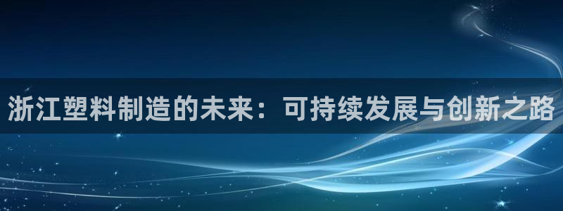 太阳集团城网站2：浙江塑料制造的未来：可持续发展与创新之路
