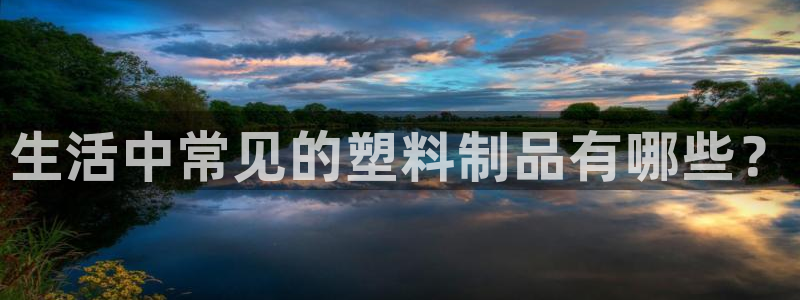 太阳集团下载链接怎么下载：生活中常见的塑料制品有哪些？