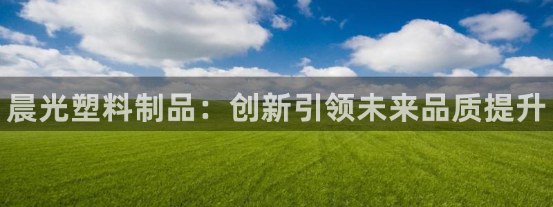 太阳gg平台：晨光塑料制品：创新引领未来品质提升