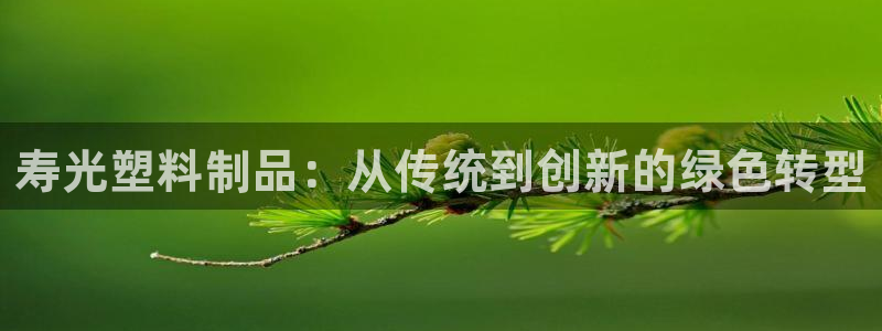 古天乐和太阳集团谁厉害：寿光塑料制品：从传统到创新的绿色转型