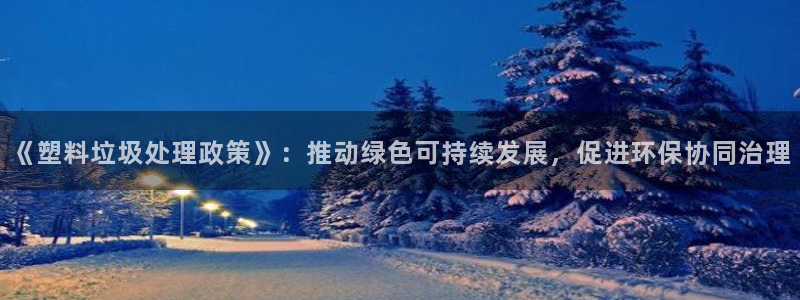 古天乐太阳集团广告：《塑料垃圾处理政策》：推动绿色可持续发展