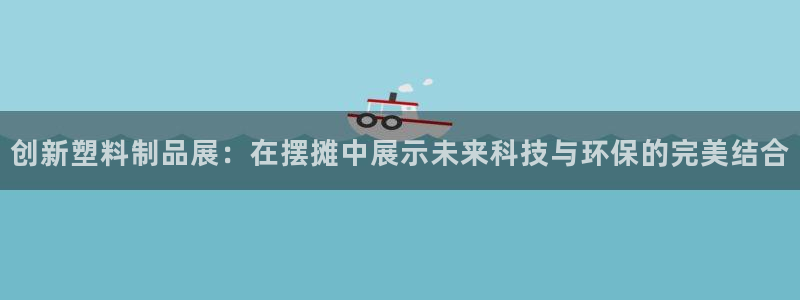 太阳集团是什么：创新塑料制品展：在摆摊中展示未来科技与环保的