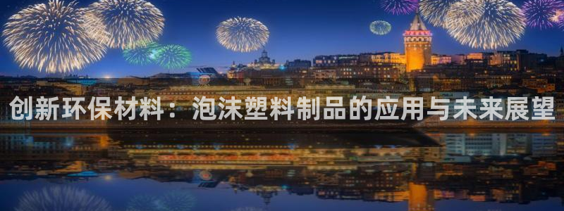 太阳集团城网址：创新环保材料：泡沫塑料制品的应用与未来展望