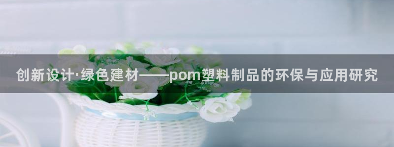 太阳app下载安装：创新设计·绿色建材——pom塑料制品的环