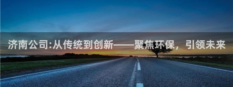 太阳集团官网导航下载：济南公司:从传统到创新——聚焦环保，引