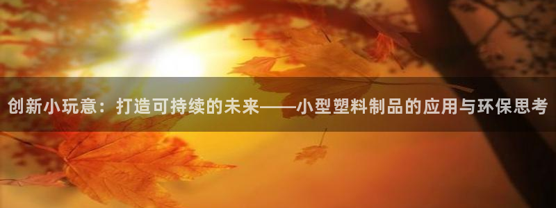 太阳集团官网导航首页：创新小玩意：打造可持续的未来——小型塑