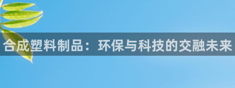 太阳集团188网站：合成塑料制品：环保与科技的交融未来