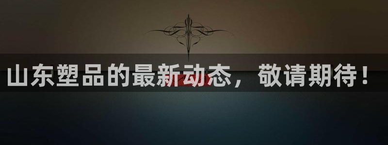 太阳集团app十佳平台有哪些：山东塑品的最新动态，敬请期待！