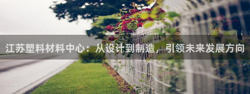 古天乐太阳网城：江苏塑料材料中心：从设计到制造，引领未来发展
