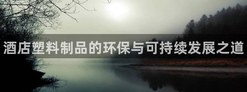太阳集团电子游戏宙斯：酒店塑料制品的环保与可持续发展之道