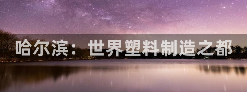 太阳集团唯一老品牌：哈尔滨：世界塑料制造之都