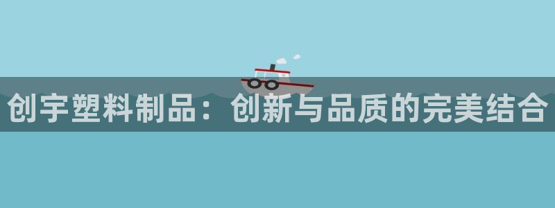 太阳集团tcy8722：创宇塑料制品：创新与品质的完美结合