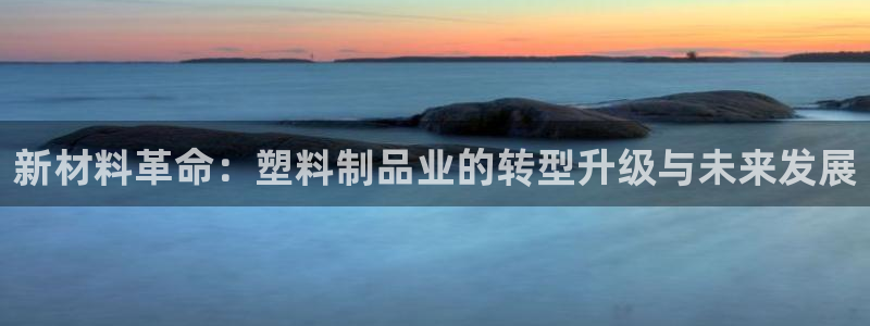 太阳集团娱乐全部网址视频：新材料革命：塑料制品业的转型升级与