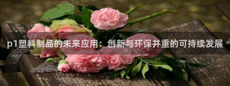 太阳国际游戏平台：p1塑料制品的未来应用：创新与环保并重的可