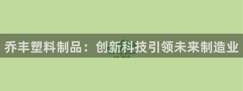 太阳集团公司董事长：乔丰塑料制品：创新科技引领未来制造业