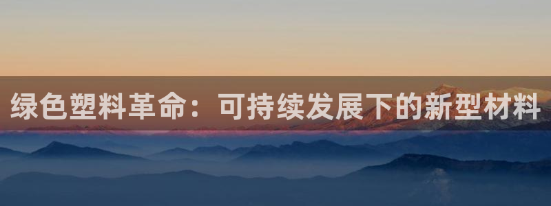 太阳成集团没有赌业吗：绿色塑料革命：可持续发展下的新型材料
