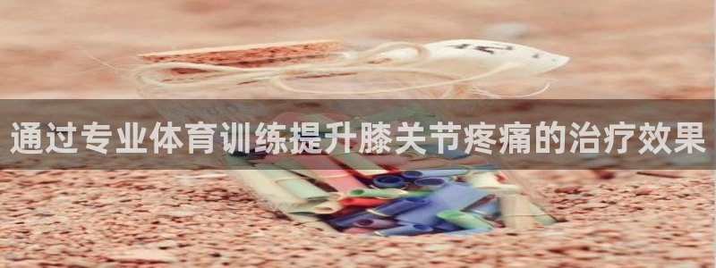 熊猫体育在线：通过专业体育训练提升膝关节疼痛的治疗效果