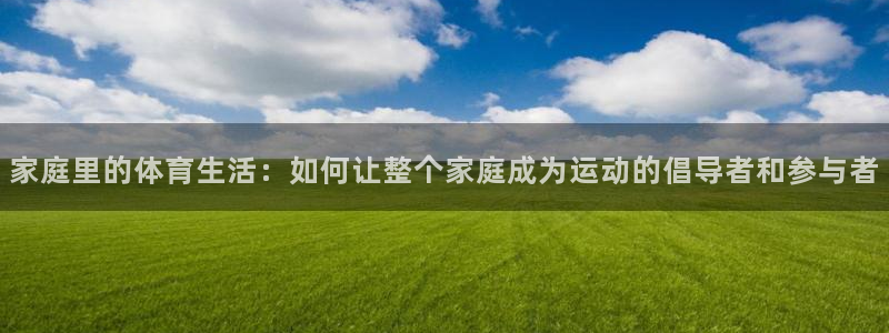 熊猫体育nba：家庭里的体育生活：如何让整个家庭成为运动的倡导者和参与者