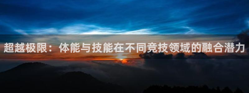 熊猫体育在线观看：超越极限：体能与技能在不同竞技领域的融合潜力