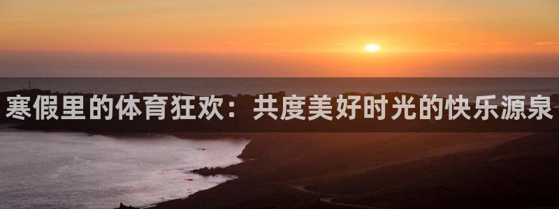 熊猫体育平台：寒假里的体育狂欢：共度美好时光的快乐源泉