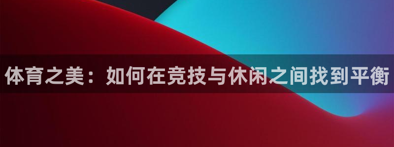 中山熊猫体育：体育之美：如何在竞技与休闲之间找到平衡