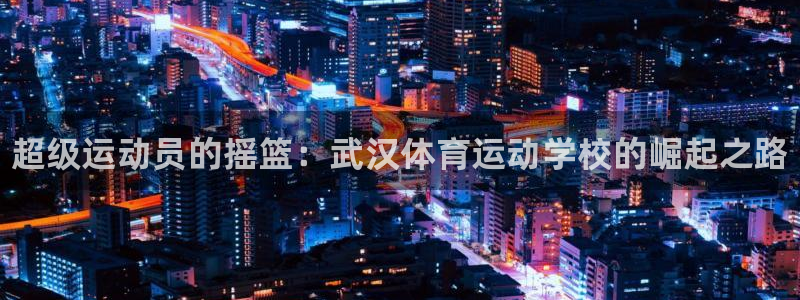 熊猫体育手机版：超级运动员的摇篮：武汉体育运动学校的崛起之路