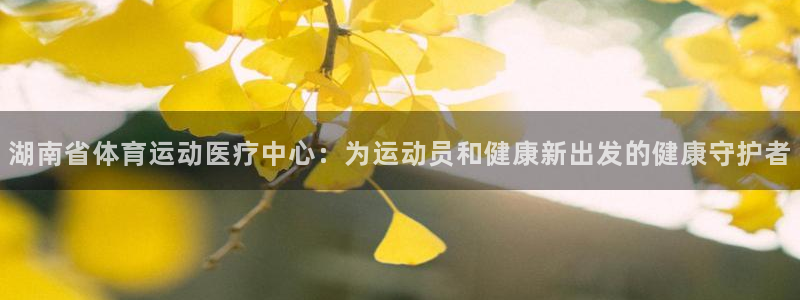 熊猫体育比赛直播：湖南省体育运动医疗中心：为运动员和健康新出发的健康守护者