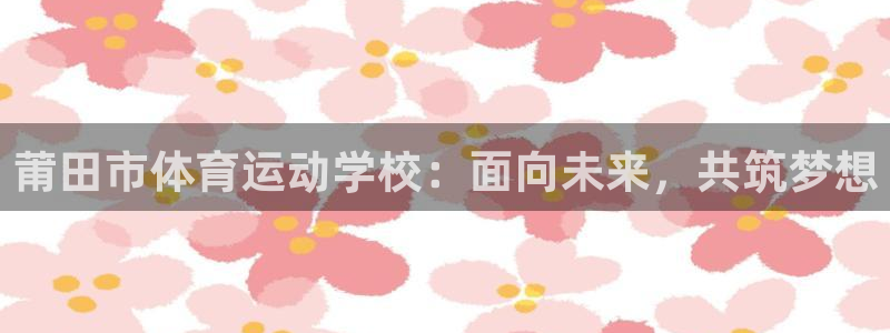 熊猫体育手机版：莆田市体育运动学校：面向未来，共筑梦想